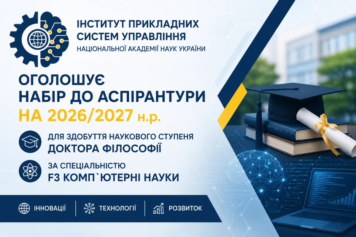 ІНСТИТУТ ПРИКЛАДНИХ СИСТЕМ УПРАВЛІННЯ НАЦІОНАЛЬНОЇ АКАДЕМІЇ НАУК УКРАЇНИ ОГОЛОШУЄ НАБІР ДО АСПІРАНТУРИ НА 2026/2027 н.р. ДЛЯ ЗДОБУТТЯ НАУКОВОГО СТУПЕНЯ ДОКТОРА ФІЛОСОФІЇ ЗА СПЕЦІАЛЬНОСТЮ F3 КОМП`ЮТЕРНІ НАУКИ
