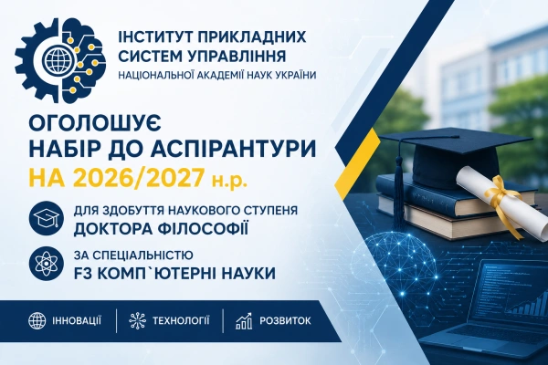 ІНСТИТУТ ПРИКЛАДНИХ СИСТЕМ УПРАВЛІННЯ НАЦІОНАЛЬНОЇ АКАДЕМІЇ НАУК УКРАЇНИ ОГОЛОШУЄ НАБІР ДО АСПІРАНТУРИ НА 2026/2027 н.р. ДЛЯ ЗДОБУТТЯ НАУКОВОГО СТУПЕНЯ ДОКТОРА ФІЛОСОФІЇ ЗА СПЕЦІАЛЬНОСТЮ F3 КОМП`ЮТЕРНІ НАУКИ